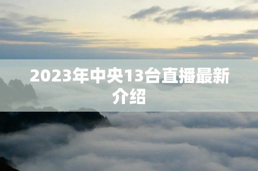 2023年中央13台直播最新介绍