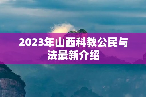 2023年山西科教公民与法最新介绍