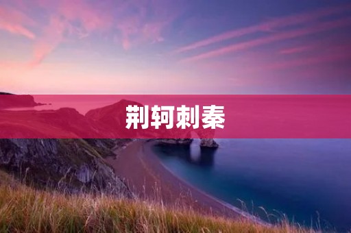 荆轲刺秦:历史上的一次惊天动地之举 荆轲刺秦:历史上的一次惊天动地之举