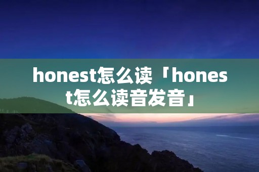 honest怎么读「honest怎么读音发音」 honest怎么读「honest怎么读音发音」