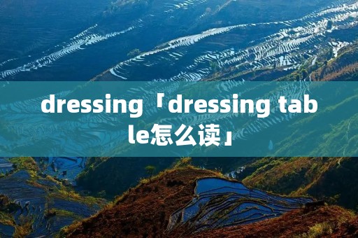 dressing「dressing table怎么读」