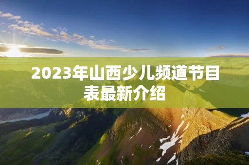 2023年山西少儿频道节目表最新介绍