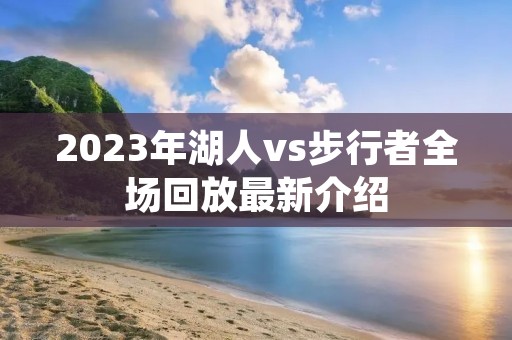 2023年湖人vs步行者全场回放最新介绍