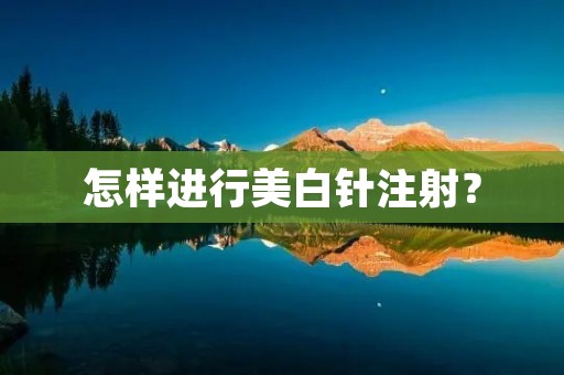 怎样进行美白针注射? 怎样进行美白针注射?