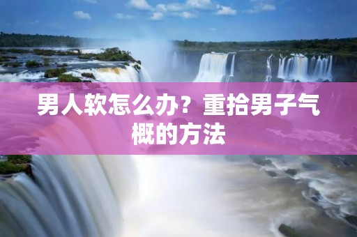 男人软怎么办?重拾男子气概的方法 男人软怎么办?重拾男子气概的方法