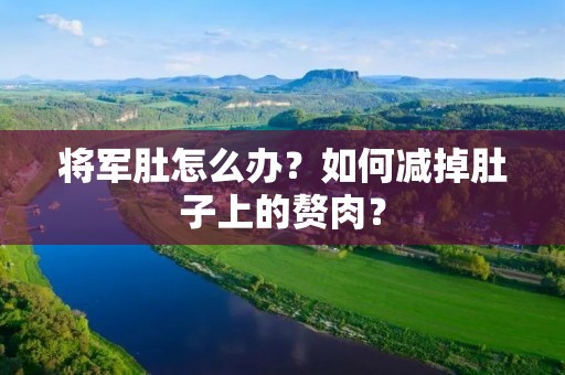 将军肚怎么办?如何减掉肚子上的赘肉? 将军肚怎么办?如何减掉肚子上的赘肉?