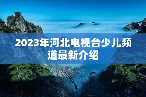 2023年河北电视台少儿频道最新介绍