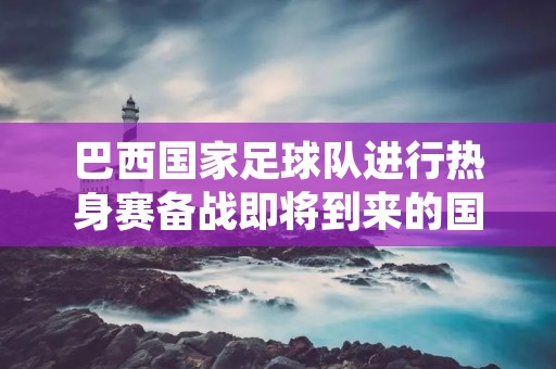 巴西国家足球队进行热身赛备战即将到来的国际足联世界杯,这是一个备受全球足球迷关注的事件。在最近的一场热身赛中,巴西队与***联合酋长国队进行了一场激烈的比赛,最终以2比0的比分获胜。 巴西国家足球队进行热身赛备战即将到来的国际足联世界杯,这是一个备受全球足球迷关注的事件。在最近的一场热身赛中,巴西队与***联合酋长国队进行了一场激烈的比赛,最终以2比0的比分获胜。