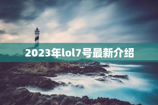2023年lol7号最新介绍