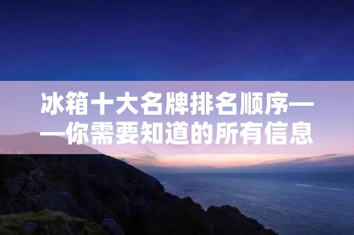冰箱十大名牌排名顺序——你需要知道的所有信息 冰箱十大名牌排名顺序——你需要知道的所有信息