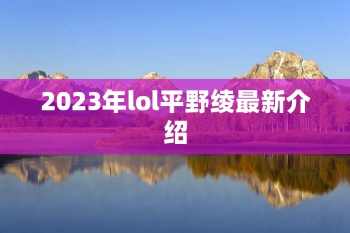 2023年lol平野绫最新介绍 2023年lol平野绫最新介绍