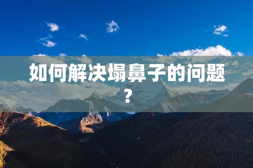 如何解决塌鼻子的问题? 如何解决塌鼻子的问题?