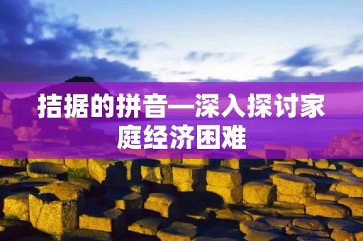 拮据的拼音—深入探讨家庭经济困难