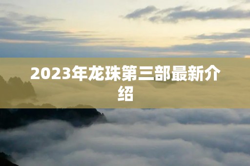 2023年龙珠第三部最新介绍 2023年龙珠第三部最新介绍