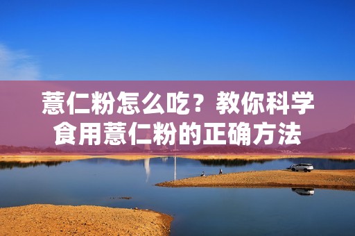 薏仁粉怎么吃?教你科学食用薏仁粉的正确方法 薏仁粉怎么吃?教你科学食用薏仁粉的正确方法