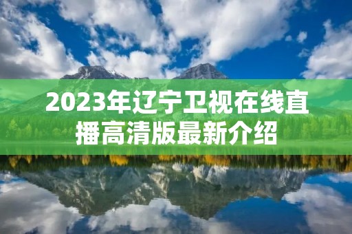 2023年辽宁卫视在线直播高清版最新介绍 2023年辽宁卫视在线直播高清版最新介绍
