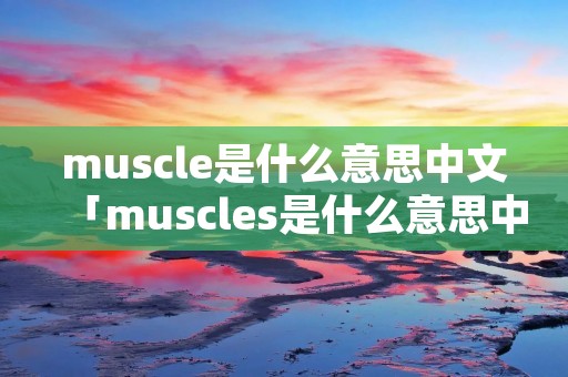 muscle是什么意思中文「muscles是什么意思中文」 muscle是什么意思中文「muscles是什么意思中文」