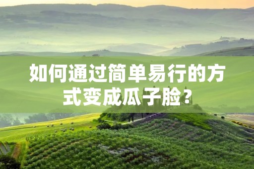 如何通过简单易行的方式变成瓜子脸? 如何通过简单易行的方式变成瓜子脸?