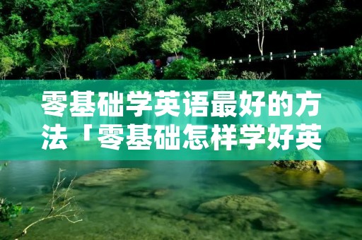 零基础学英语最好的方法「零基础怎样学好英语的方法」