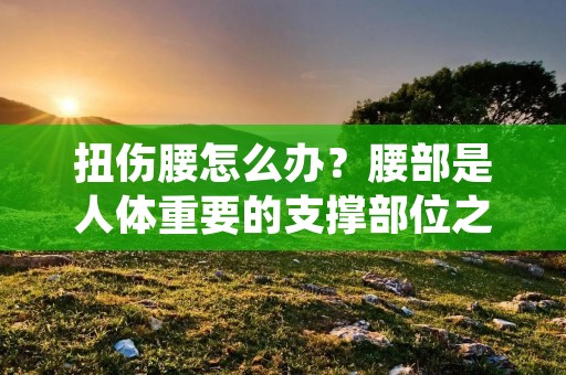 扭伤腰怎么办?腰部是人体重要的支撑部位之一,一旦扭伤往往会带来很多不便和痛苦。如何正确处理和治疗扭伤腰部呢?下面就为大家介绍一些方法和技巧。 扭伤腰怎么办?腰部是人体重要的支撑部位之一,一旦扭伤往往会带来很多不便和痛苦。如何正确处理和治疗扭伤腰部呢?下面就为大家介绍一些方法和技巧。