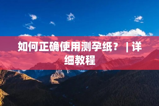 如何正确使用测孕纸? | 详细教程 如何正确使用测孕纸? | 详细教程