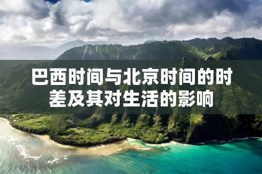 巴西时间与北京时间的时差及其对生活的影响 巴西时间与北京时间的时差及其对生活的影响