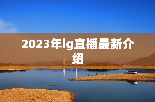 2023年ig直播最新介绍 2023年ig直播最新介绍