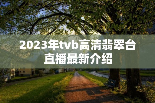 2023年tvb高清翡翠台直播最新介绍