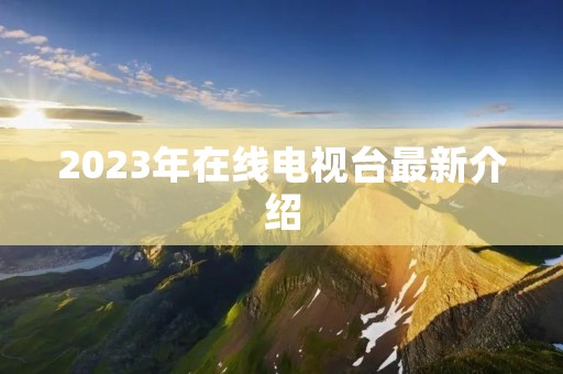 2023年在线电视台最新介绍 2023年在线电视台最新介绍
