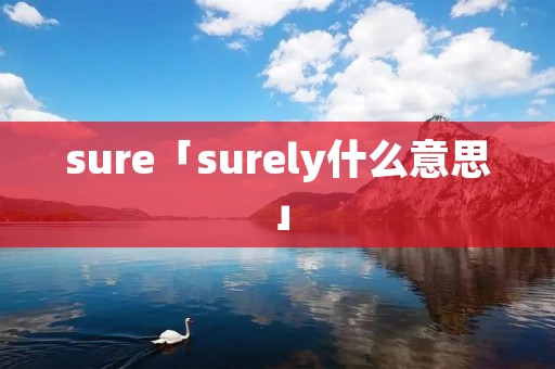 sure「surely什么意思」 sure「surely什么意思」