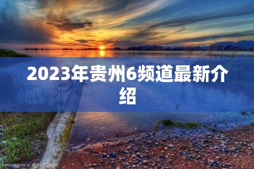 2023年贵州6频道最新介绍 2023年贵州6频道最新介绍