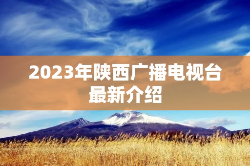 2023年陕西广播电视台最新介绍