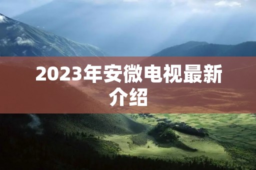 2023年安微电视最新介绍 2023年安微电视最新介绍