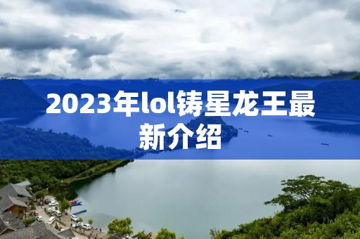 2023年lol铸星龙王最新介绍