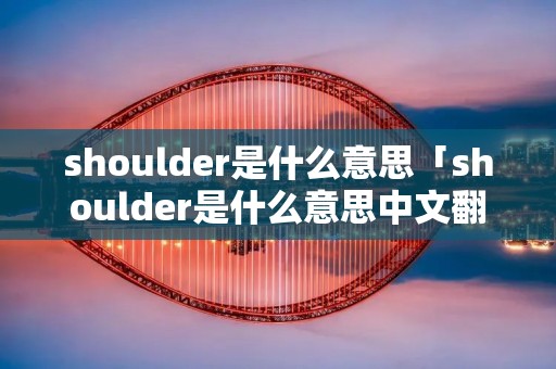 shoulder是什么意思「shoulder是什么意思中文翻译」