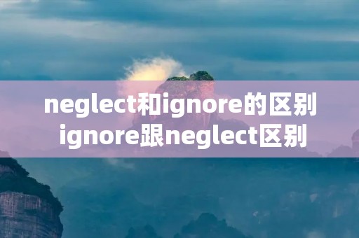 neglect和ignore的区别 ignore跟neglect区别