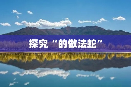 探究“的做法蛇”:打造独特美食 探究“的做法蛇”:打造独特美食