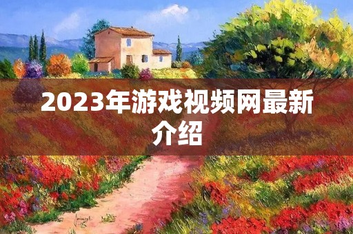 2023年游戏视频网最新介绍 2023年游戏视频网最新介绍