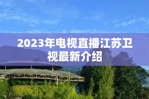 2023年电视直播江苏卫视最新介绍 2023年电视直播江苏卫视最新介绍