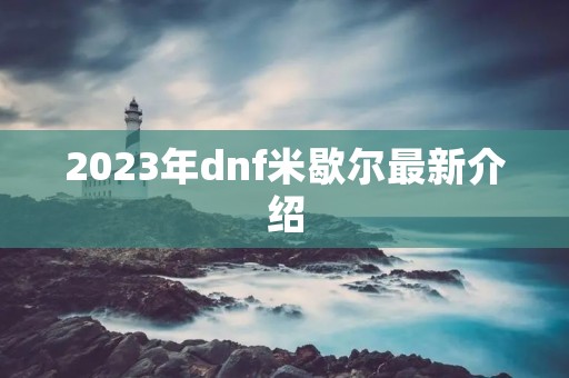 2023年dnf米歇尔最新介绍 2023年dnf米歇尔最新介绍