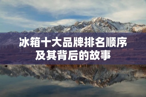 冰箱十大品牌排名顺序及其背后的故事 冰箱十大品牌排名顺序及其背后的故事