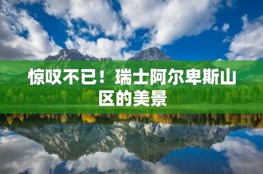 惊叹不已！瑞士阿尔卑斯山区的美景