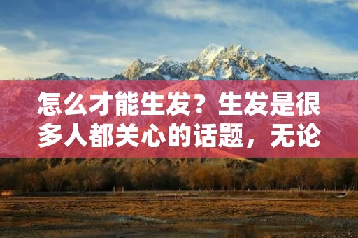 怎么才能生发?生发是很多人都关心的话题,无论是男性还是女性,头发的生长都是一个重要的问题。头发的生长受到很多因素的影响,如身体健康、营养摄入、生活习惯等。如果你想让头发生长得更快、更健康,那么你需要采取一些措施来促进头发的生长。 怎么才能生发?生发是很多人都关心的话题,无论是男性还是女性,头发的生长都是一个重要的问题。头发的生长受到很多因素的影响,如身体健康、营养摄入、生活习惯等。如果你想让头发生长得更快、更健康,那么你需要采取一些措施来促进头发的生长。