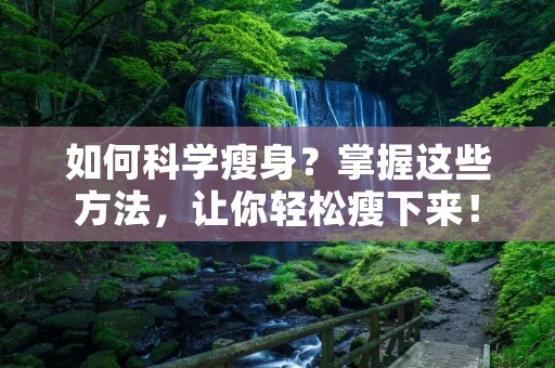 如何科学瘦身?掌握这些方法,让你轻松瘦下来! 如何科学瘦身?掌握这些方法,让你轻松瘦下来!
