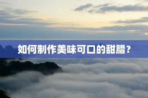如何制作美味可口的甜腊? 如何制作美味可口的甜腊?