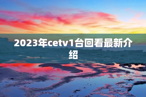 2023年cetv1台回看最新介绍
