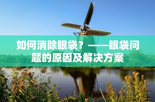 如何消除眼袋?——眼袋问题的原因及解决方案 如何消除眼袋?——眼袋问题的原因及解决方案