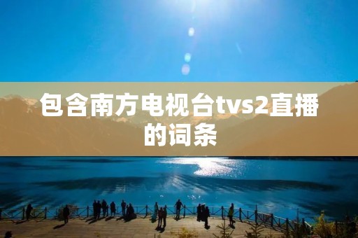 包含南方电视台tvs2直播的词条