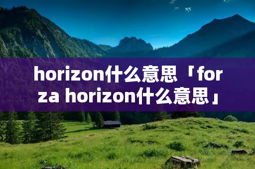 horizon什么意思「forza horizon什么意思」