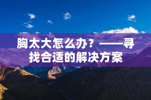 胸太大怎么办?——寻找合适的解决方案 胸太大怎么办?——寻找合适的解决方案
